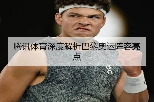 腾讯体育深度解析巴黎奥运阵容亮点